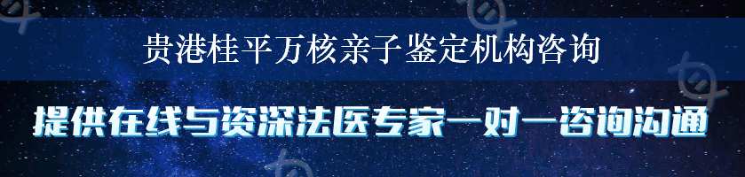 贵港桂平万核亲子鉴定机构咨询